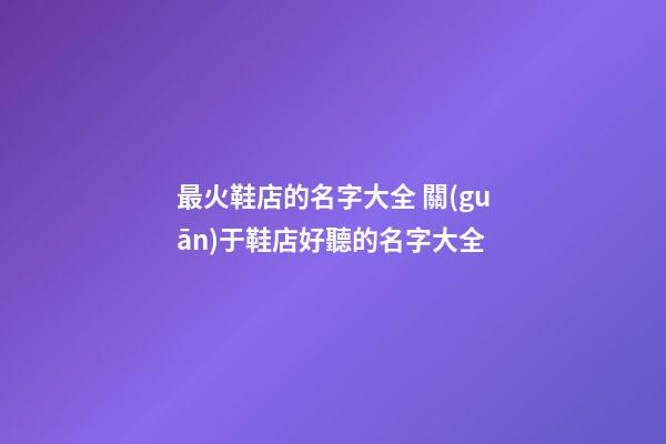 最火鞋店的名字大全 關(guān)于鞋店好聽的名字大全
